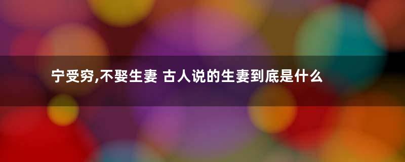 宁受穷,不娶生妻 古人说的生妻到底是什么